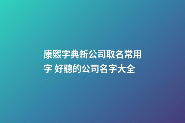 康熙字典新公司取名常用字 好聽的公司名字大全-第1張-公司起名-玄機派